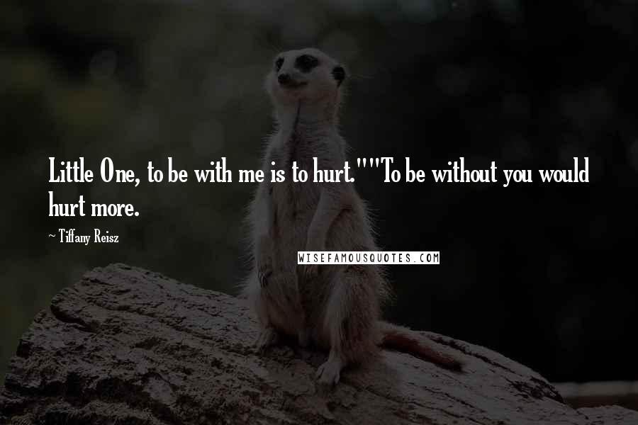 Tiffany Reisz Quotes: Little One, to be with me is to hurt.""To be without you would hurt more.