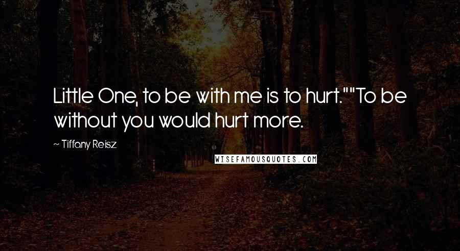 Tiffany Reisz Quotes: Little One, to be with me is to hurt.""To be without you would hurt more.