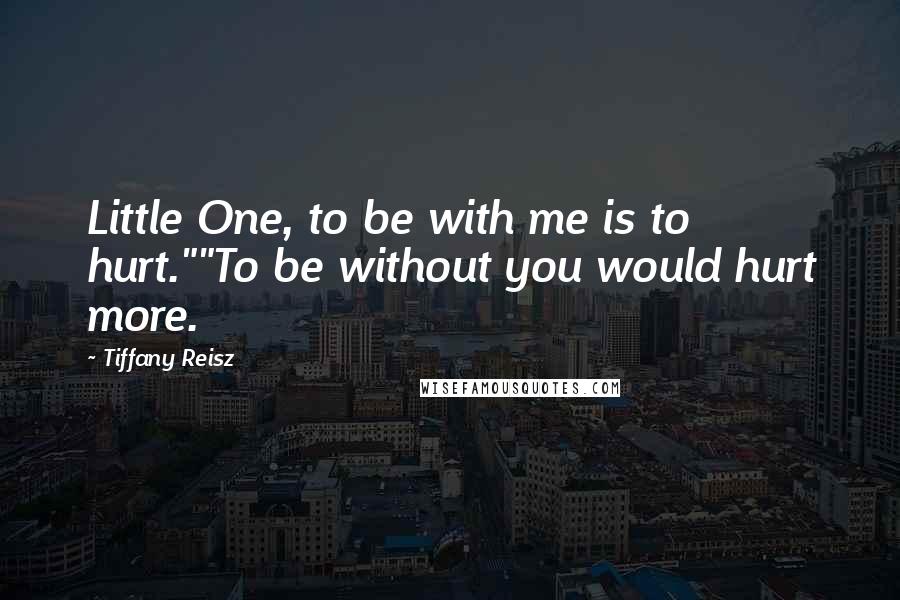 Tiffany Reisz Quotes: Little One, to be with me is to hurt.""To be without you would hurt more.