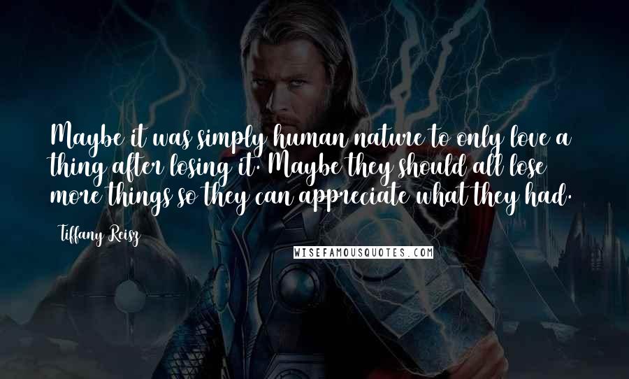 Tiffany Reisz Quotes: Maybe it was simply human nature to only love a thing after losing it. Maybe they should all lose more things so they can appreciate what they had.