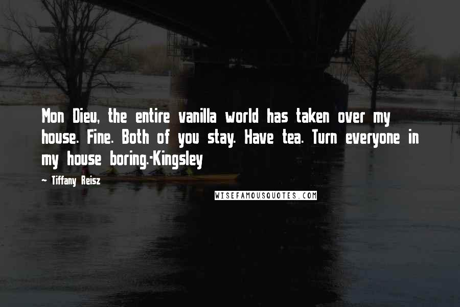 Tiffany Reisz Quotes: Mon Dieu, the entire vanilla world has taken over my house. Fine. Both of you stay. Have tea. Turn everyone in my house boring.-Kingsley