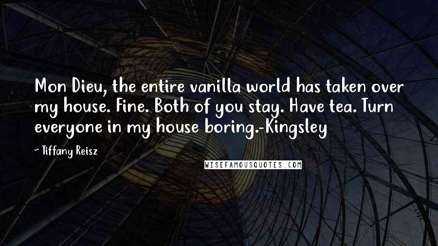 Tiffany Reisz Quotes: Mon Dieu, the entire vanilla world has taken over my house. Fine. Both of you stay. Have tea. Turn everyone in my house boring.-Kingsley