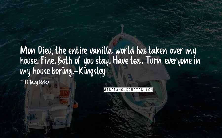 Tiffany Reisz Quotes: Mon Dieu, the entire vanilla world has taken over my house. Fine. Both of you stay. Have tea. Turn everyone in my house boring.-Kingsley