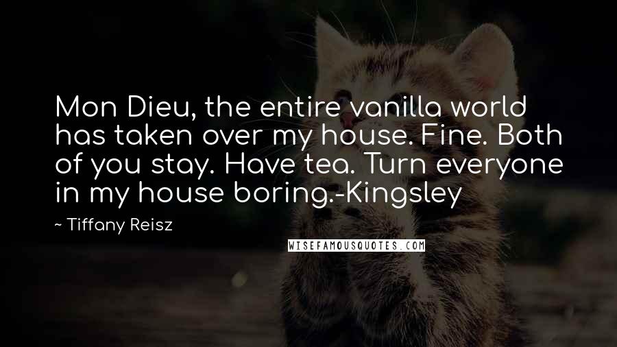 Tiffany Reisz Quotes: Mon Dieu, the entire vanilla world has taken over my house. Fine. Both of you stay. Have tea. Turn everyone in my house boring.-Kingsley