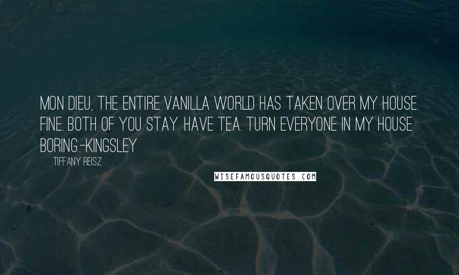 Tiffany Reisz Quotes: Mon Dieu, the entire vanilla world has taken over my house. Fine. Both of you stay. Have tea. Turn everyone in my house boring.-Kingsley