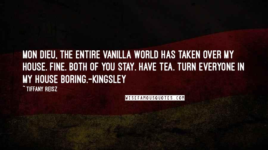 Tiffany Reisz Quotes: Mon Dieu, the entire vanilla world has taken over my house. Fine. Both of you stay. Have tea. Turn everyone in my house boring.-Kingsley