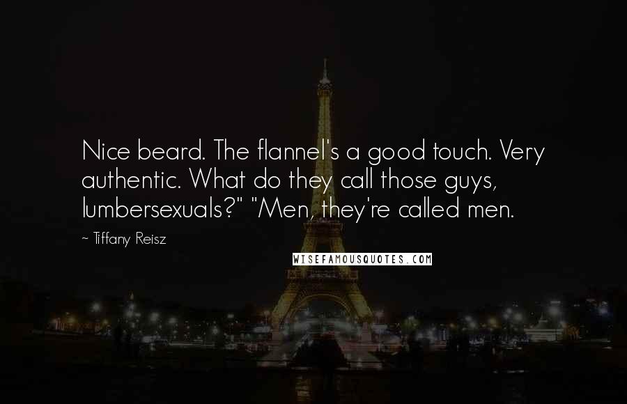 Tiffany Reisz Quotes: Nice beard. The flannel's a good touch. Very authentic. What do they call those guys, lumbersexuals?" "Men, they're called men.