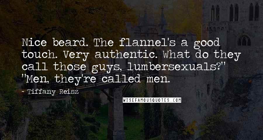 Tiffany Reisz Quotes: Nice beard. The flannel's a good touch. Very authentic. What do they call those guys, lumbersexuals?" "Men, they're called men.