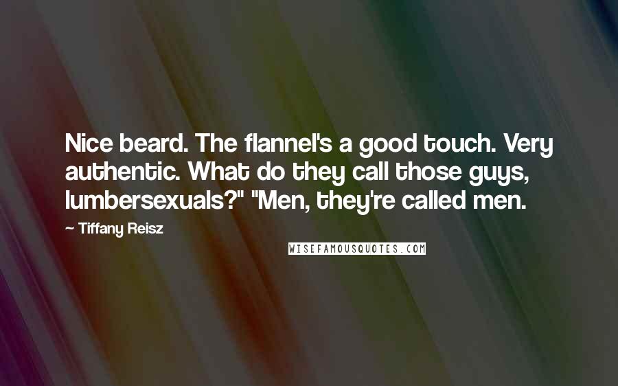 Tiffany Reisz Quotes: Nice beard. The flannel's a good touch. Very authentic. What do they call those guys, lumbersexuals?" "Men, they're called men.