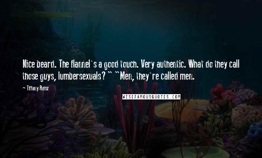 Tiffany Reisz Quotes: Nice beard. The flannel's a good touch. Very authentic. What do they call those guys, lumbersexuals?" "Men, they're called men.