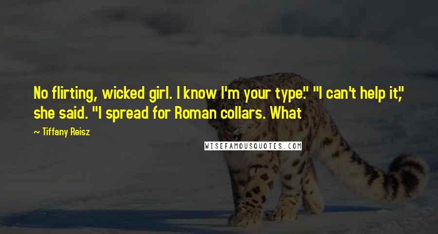 Tiffany Reisz Quotes: No flirting, wicked girl. I know I'm your type." "I can't help it," she said. "I spread for Roman collars. What