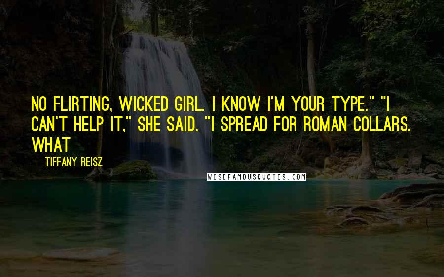 Tiffany Reisz Quotes: No flirting, wicked girl. I know I'm your type." "I can't help it," she said. "I spread for Roman collars. What
