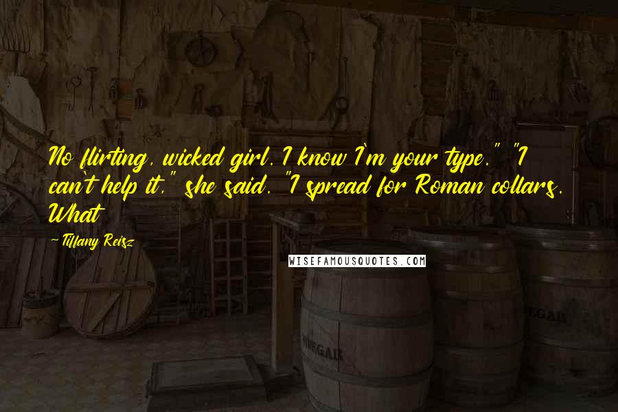Tiffany Reisz Quotes: No flirting, wicked girl. I know I'm your type." "I can't help it," she said. "I spread for Roman collars. What