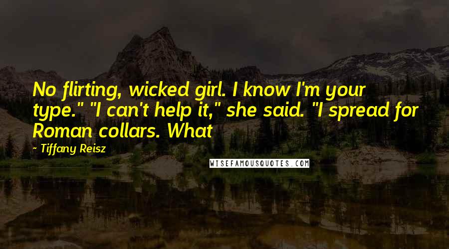 Tiffany Reisz Quotes: No flirting, wicked girl. I know I'm your type." "I can't help it," she said. "I spread for Roman collars. What
