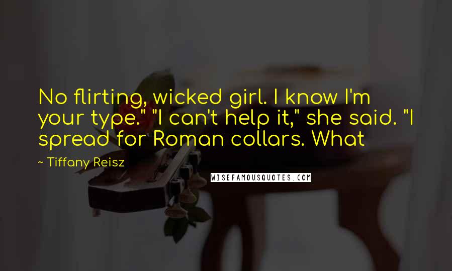 Tiffany Reisz Quotes: No flirting, wicked girl. I know I'm your type." "I can't help it," she said. "I spread for Roman collars. What