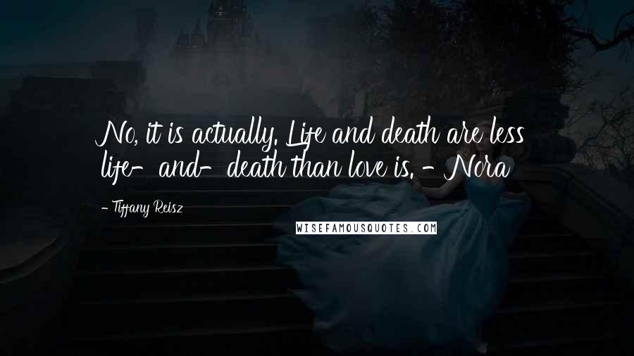 Tiffany Reisz Quotes: No, it is actually. Life and death are less life-and-death than love is. -Nora