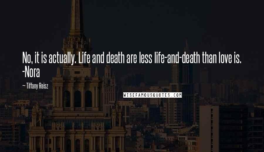 Tiffany Reisz Quotes: No, it is actually. Life and death are less life-and-death than love is. -Nora