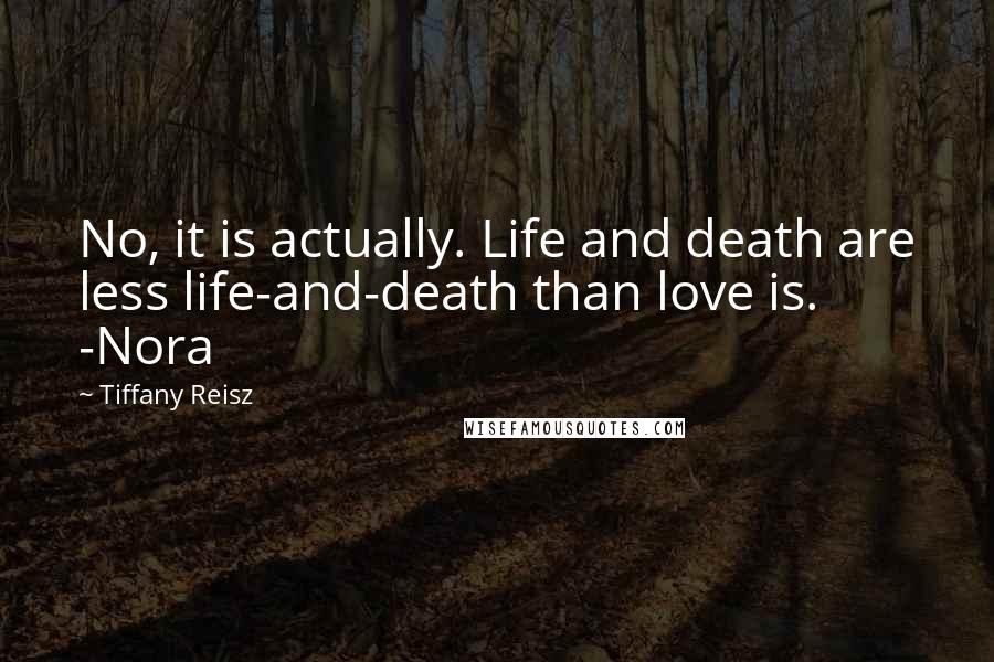 Tiffany Reisz Quotes: No, it is actually. Life and death are less life-and-death than love is. -Nora