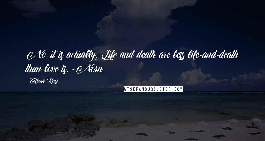 Tiffany Reisz Quotes: No, it is actually. Life and death are less life-and-death than love is. -Nora