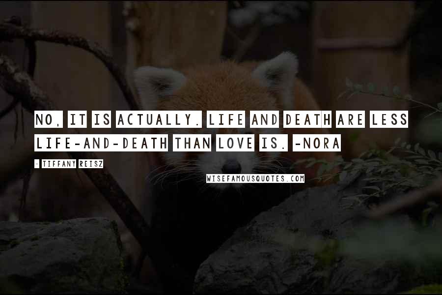 Tiffany Reisz Quotes: No, it is actually. Life and death are less life-and-death than love is. -Nora