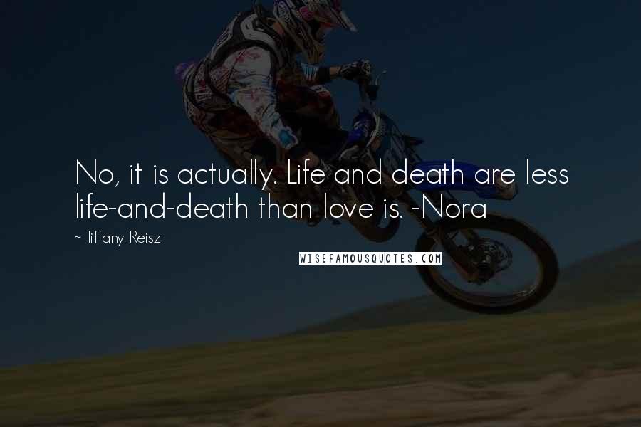 Tiffany Reisz Quotes: No, it is actually. Life and death are less life-and-death than love is. -Nora