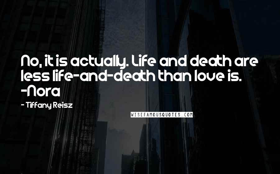 Tiffany Reisz Quotes: No, it is actually. Life and death are less life-and-death than love is. -Nora