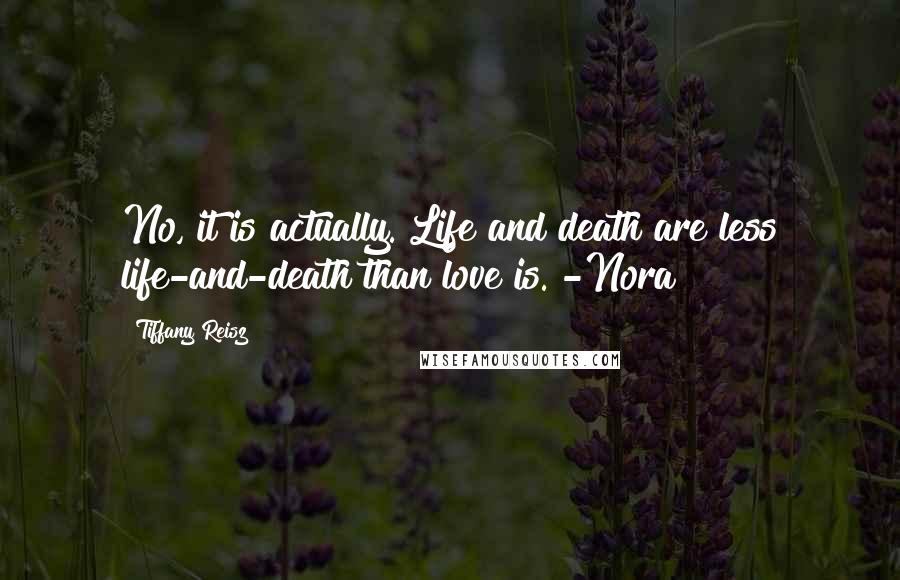 Tiffany Reisz Quotes: No, it is actually. Life and death are less life-and-death than love is. -Nora