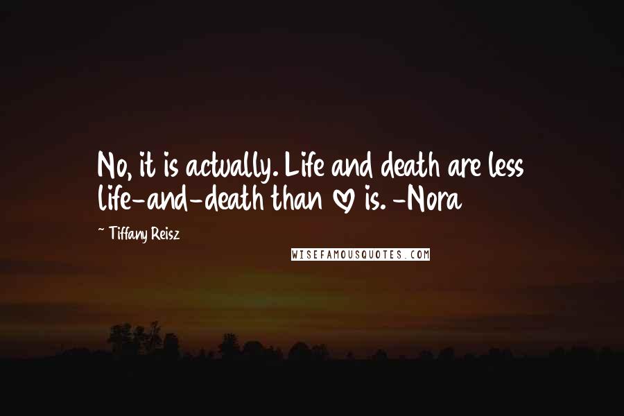 Tiffany Reisz Quotes: No, it is actually. Life and death are less life-and-death than love is. -Nora