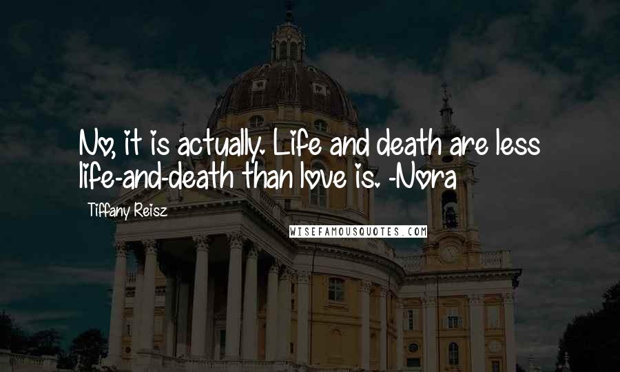 Tiffany Reisz Quotes: No, it is actually. Life and death are less life-and-death than love is. -Nora