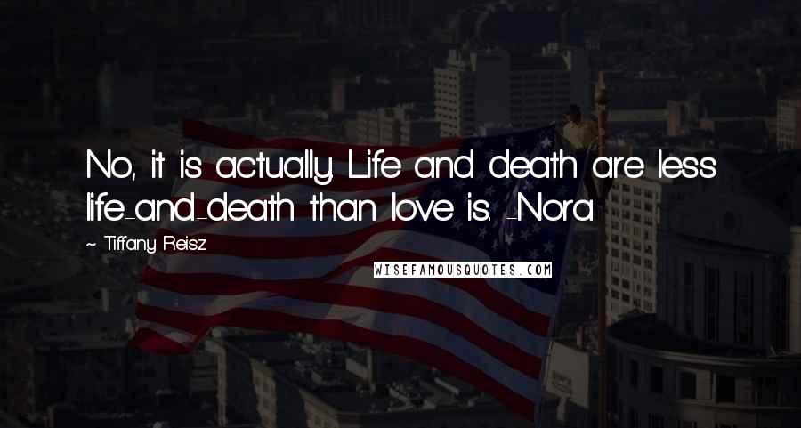 Tiffany Reisz Quotes: No, it is actually. Life and death are less life-and-death than love is. -Nora