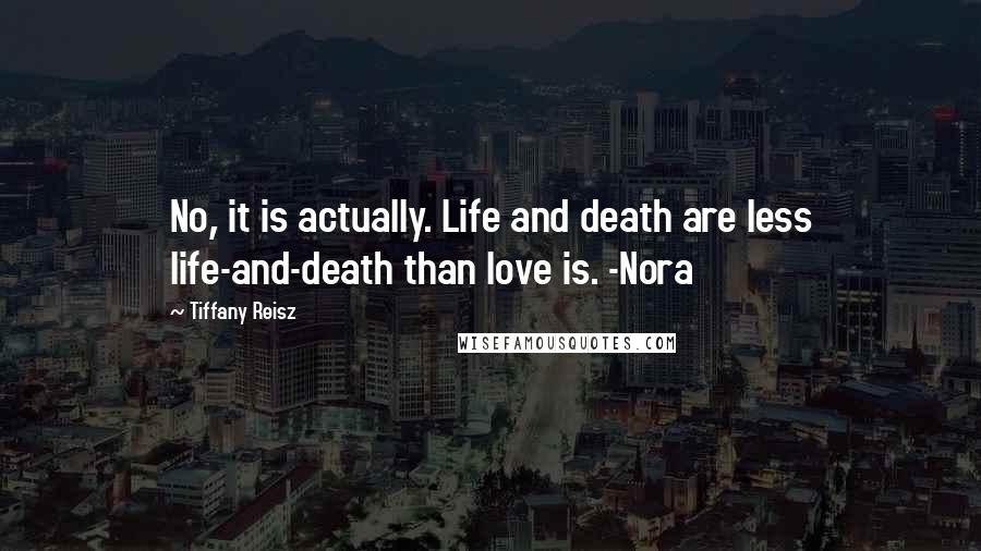 Tiffany Reisz Quotes: No, it is actually. Life and death are less life-and-death than love is. -Nora