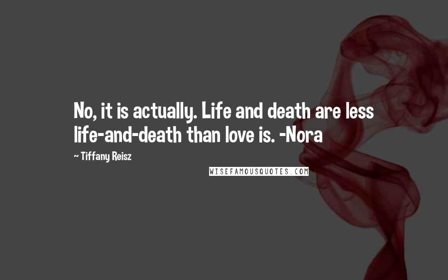 Tiffany Reisz Quotes: No, it is actually. Life and death are less life-and-death than love is. -Nora