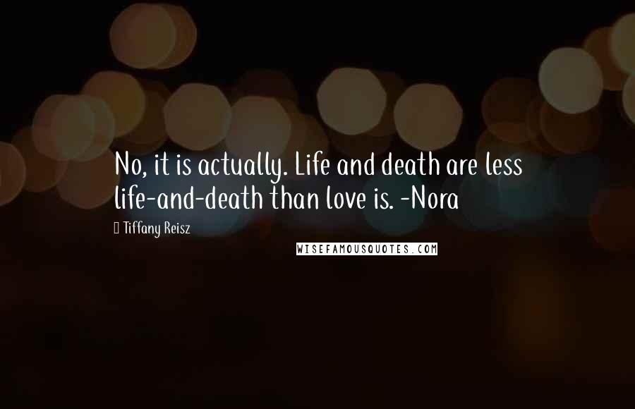 Tiffany Reisz Quotes: No, it is actually. Life and death are less life-and-death than love is. -Nora