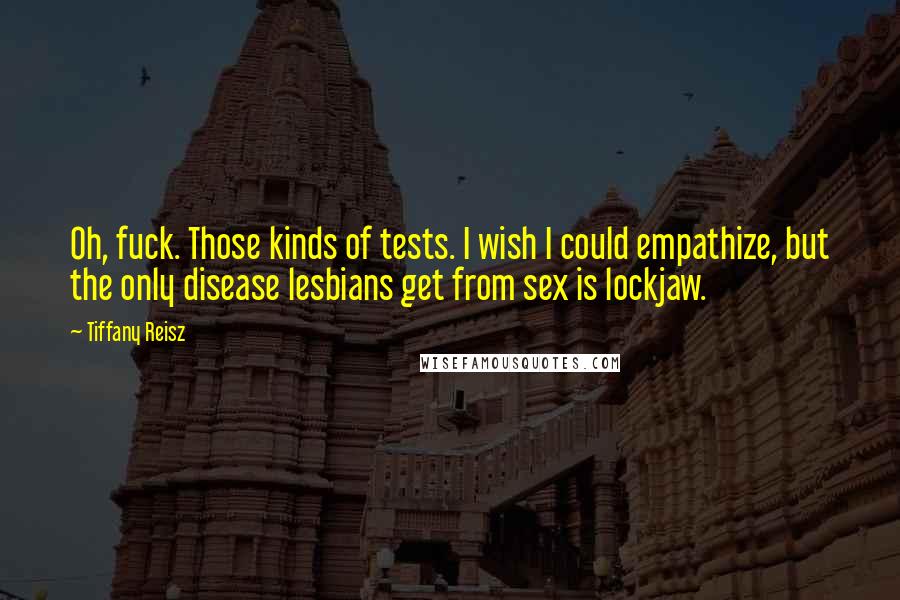 Tiffany Reisz Quotes: Oh, fuck. Those kinds of tests. I wish I could empathize, but the only disease lesbians get from sex is lockjaw.