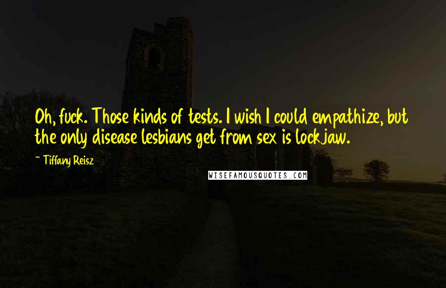 Tiffany Reisz Quotes: Oh, fuck. Those kinds of tests. I wish I could empathize, but the only disease lesbians get from sex is lockjaw.
