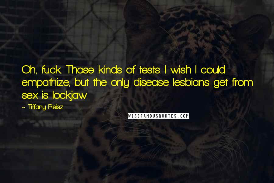 Tiffany Reisz Quotes: Oh, fuck. Those kinds of tests. I wish I could empathize, but the only disease lesbians get from sex is lockjaw.
