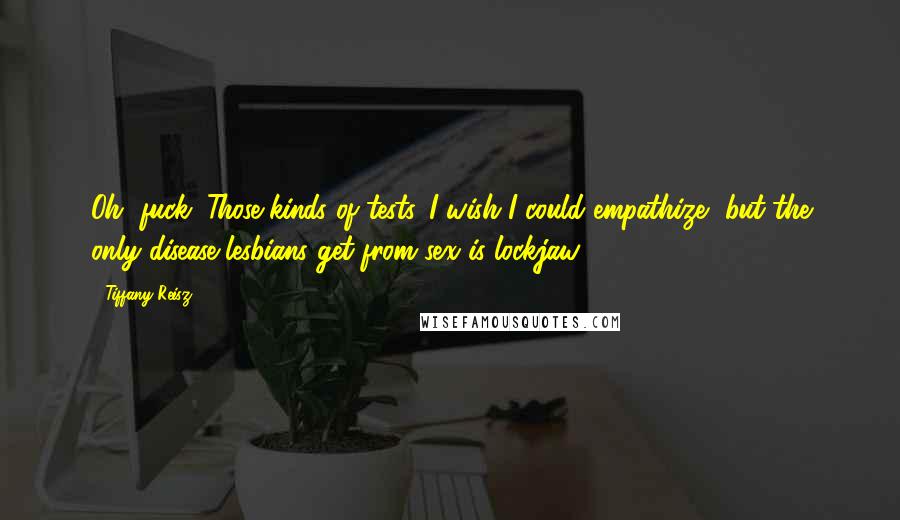 Tiffany Reisz Quotes: Oh, fuck. Those kinds of tests. I wish I could empathize, but the only disease lesbians get from sex is lockjaw.