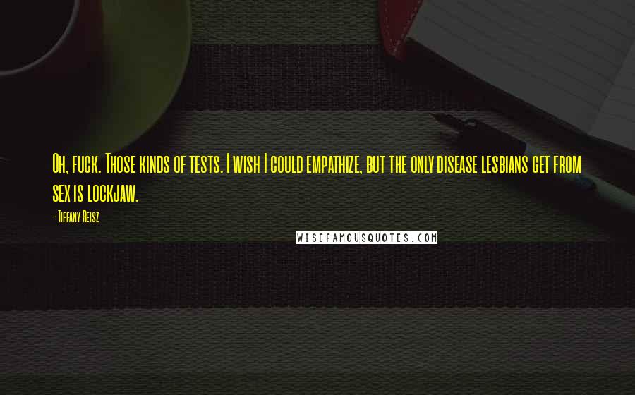 Tiffany Reisz Quotes: Oh, fuck. Those kinds of tests. I wish I could empathize, but the only disease lesbians get from sex is lockjaw.