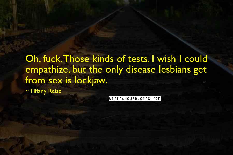 Tiffany Reisz Quotes: Oh, fuck. Those kinds of tests. I wish I could empathize, but the only disease lesbians get from sex is lockjaw.
