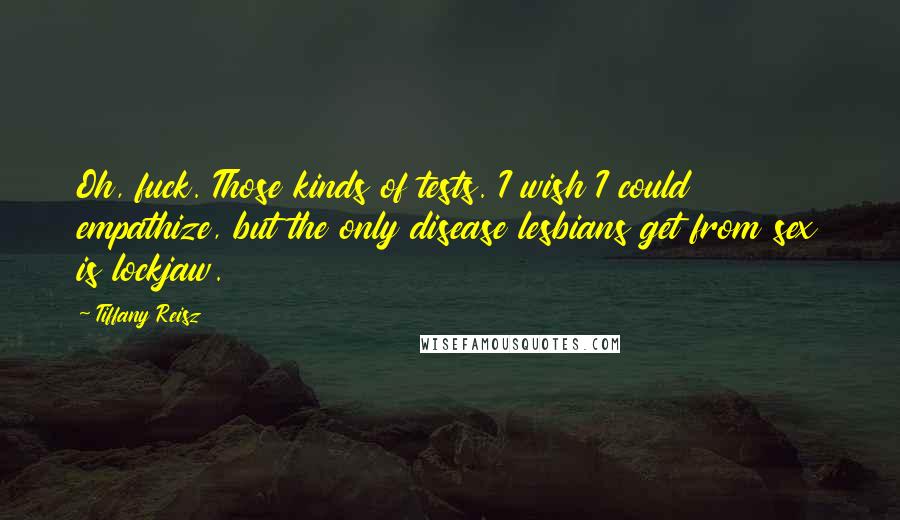 Tiffany Reisz Quotes: Oh, fuck. Those kinds of tests. I wish I could empathize, but the only disease lesbians get from sex is lockjaw.
