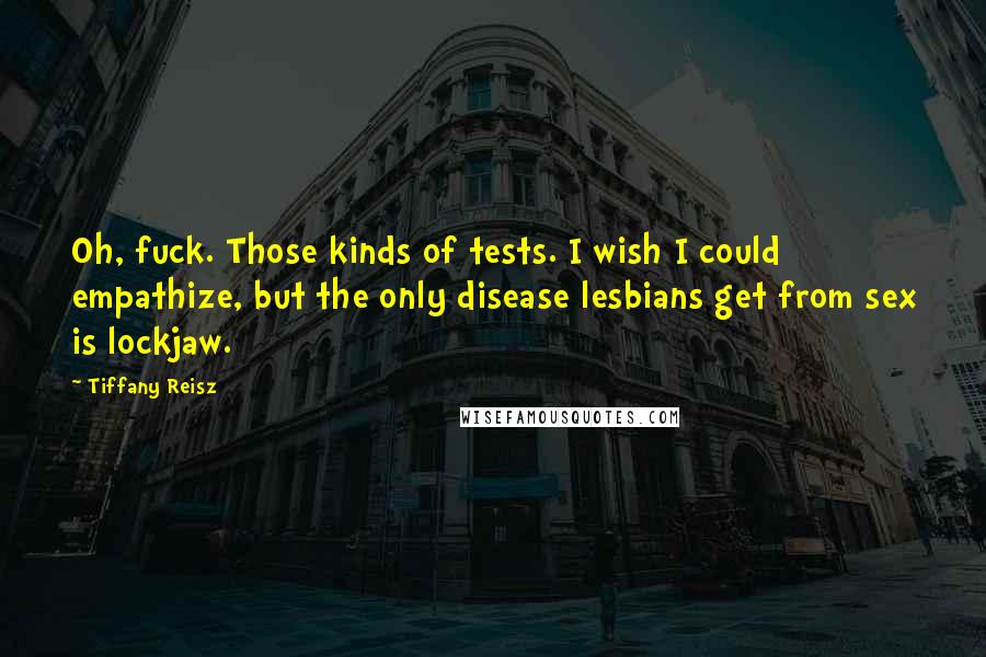 Tiffany Reisz Quotes: Oh, fuck. Those kinds of tests. I wish I could empathize, but the only disease lesbians get from sex is lockjaw.
