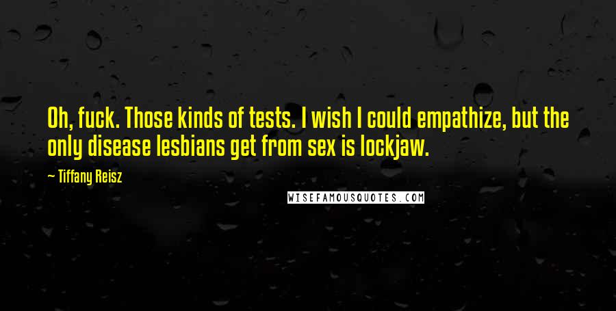Tiffany Reisz Quotes: Oh, fuck. Those kinds of tests. I wish I could empathize, but the only disease lesbians get from sex is lockjaw.