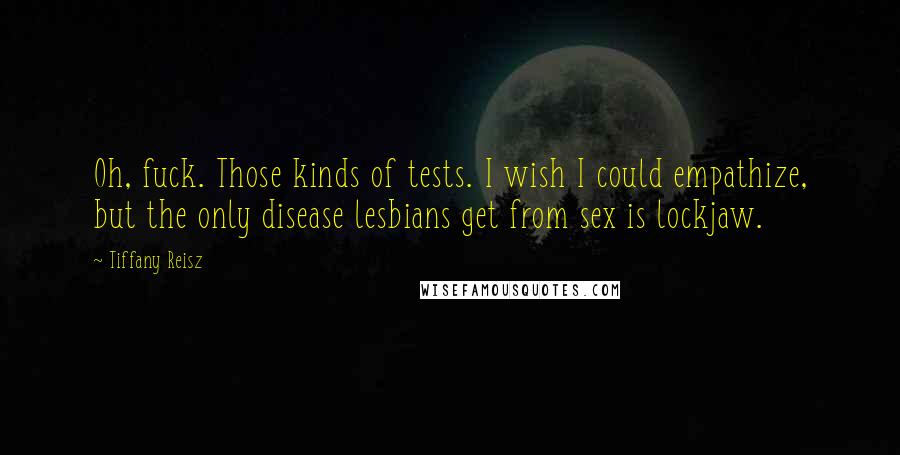 Tiffany Reisz Quotes: Oh, fuck. Those kinds of tests. I wish I could empathize, but the only disease lesbians get from sex is lockjaw.