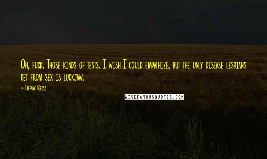 Tiffany Reisz Quotes: Oh, fuck. Those kinds of tests. I wish I could empathize, but the only disease lesbians get from sex is lockjaw.
