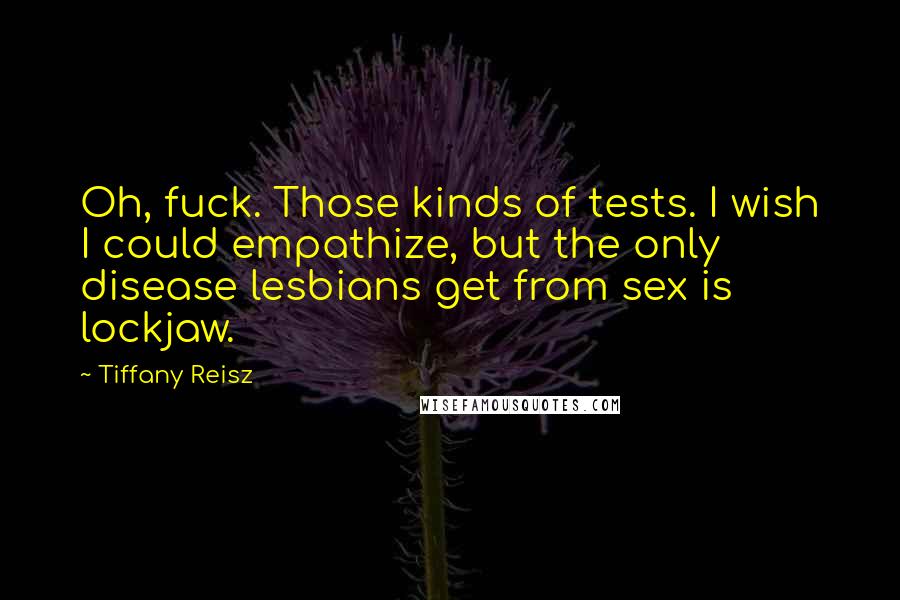 Tiffany Reisz Quotes: Oh, fuck. Those kinds of tests. I wish I could empathize, but the only disease lesbians get from sex is lockjaw.