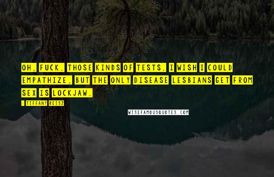 Tiffany Reisz Quotes: Oh, fuck. Those kinds of tests. I wish I could empathize, but the only disease lesbians get from sex is lockjaw.