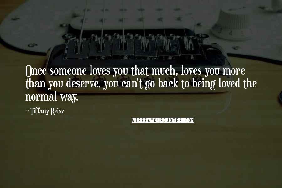 Tiffany Reisz Quotes: Once someone loves you that much, loves you more than you deserve, you can't go back to being loved the normal way.