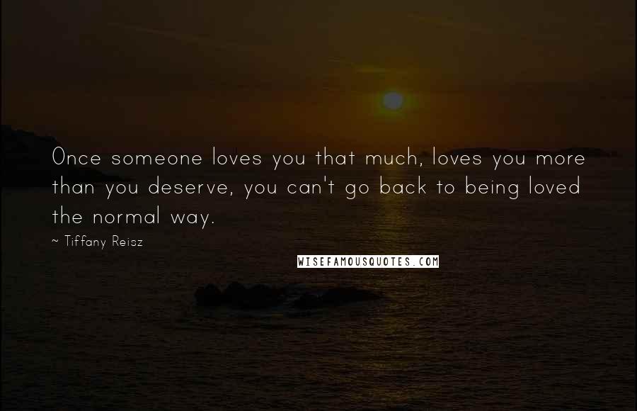 Tiffany Reisz Quotes: Once someone loves you that much, loves you more than you deserve, you can't go back to being loved the normal way.