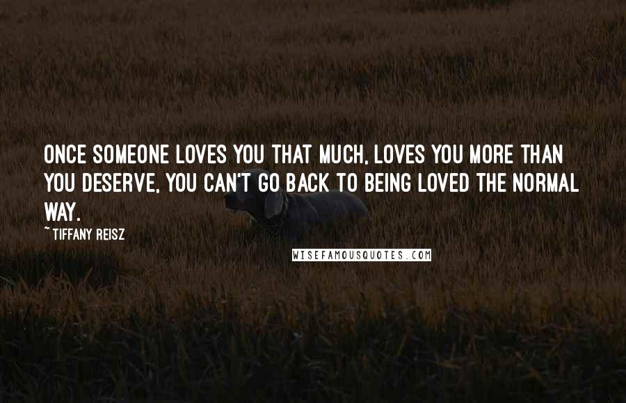 Tiffany Reisz Quotes: Once someone loves you that much, loves you more than you deserve, you can't go back to being loved the normal way.