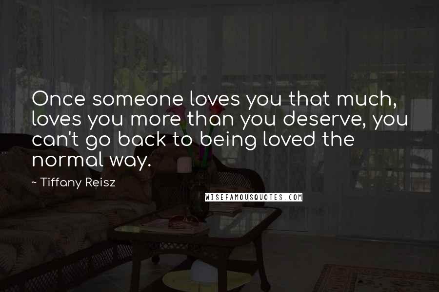 Tiffany Reisz Quotes: Once someone loves you that much, loves you more than you deserve, you can't go back to being loved the normal way.